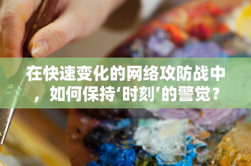 在快速变化的网络攻防战中，如何保持‘时刻’的警觉？