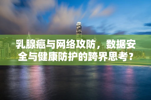 乳腺癌与网络攻防，数据安全与健康防护的跨界思考？