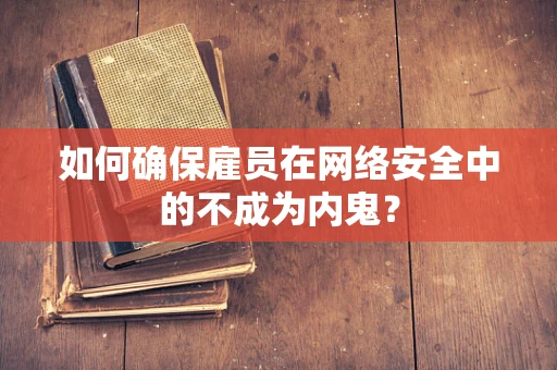 如何确保雇员在网络安全中的不成为内鬼？