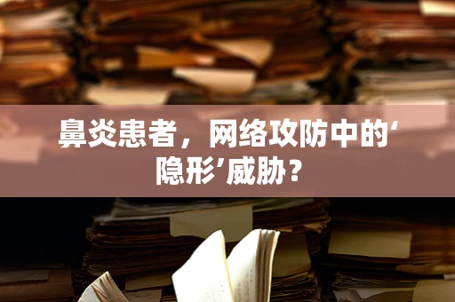鼻炎患者，网络攻防中的‘隐形’威胁？