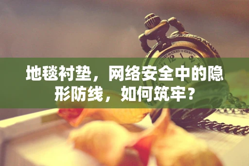 地毯衬垫，网络安全中的隐形防线，如何筑牢？