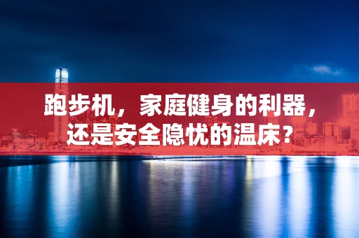 跑步机，家庭健身的利器，还是安全隐忧的温床？