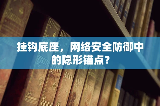 挂钩底座，网络安全防御中的隐形锚点？