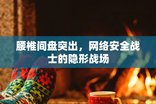 腰椎间盘突出，网络安全战士的隐形战场