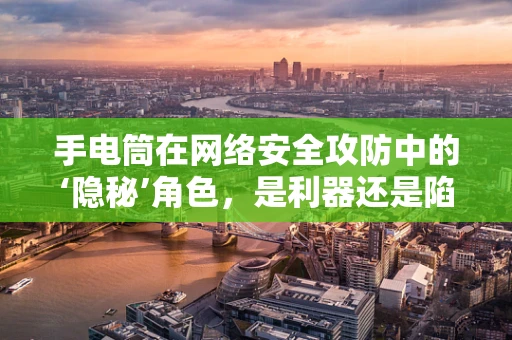 手电筒在网络安全攻防中的‘隐秘’角色，是利器还是陷阱？