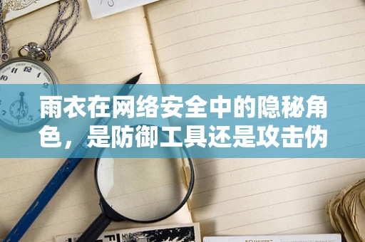 雨衣在网络安全中的隐秘角色，是防御工具还是攻击伪装？
