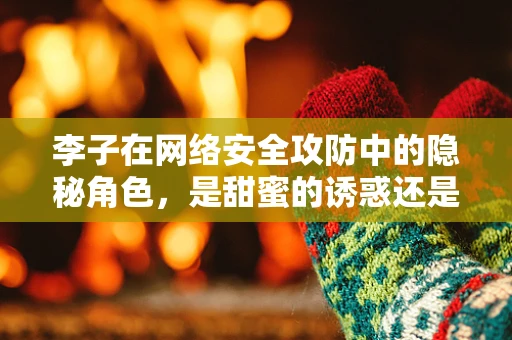 李子在网络安全攻防中的隐秘角色，是甜蜜的诱惑还是潜伏的威胁？