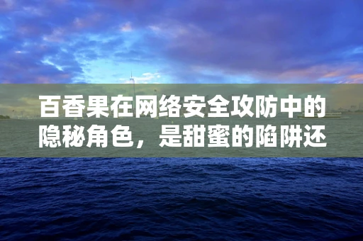 百香果在网络安全攻防中的隐秘角色，是甜蜜的陷阱还是防御的利器？