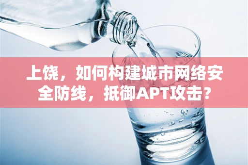 上饶，如何构建城市网络安全防线，抵御APT攻击？