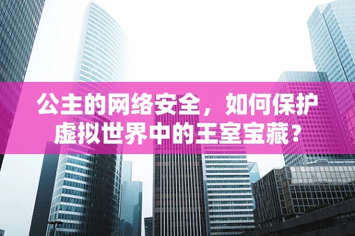公主的网络安全，如何保护虚拟世界中的王室宝藏？