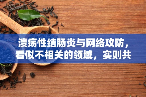 溃疡性结肠炎与网络攻防，看似不相关的领域，实则共享哪些安全策略？
