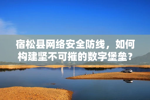 宿松县网络安全防线，如何构建坚不可摧的数字堡垒？