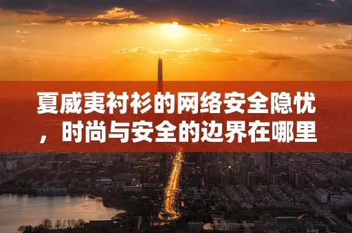 夏威夷衬衫的网络安全隐忧，时尚与安全的边界在哪里？