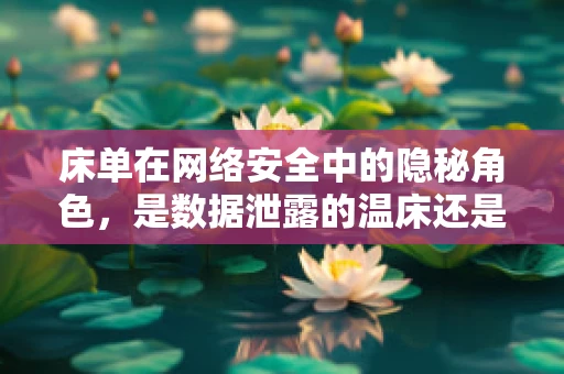 床单在网络安全中的隐秘角色，是数据泄露的温床还是防御的软盾？