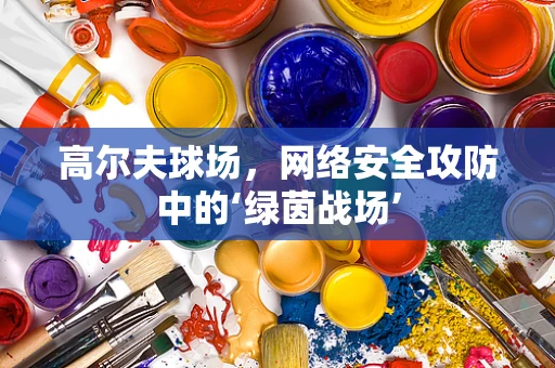 高尔夫球场，网络安全攻防中的‘绿茵战场’