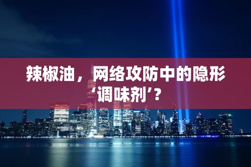 辣椒油，网络攻防中的隐形‘调味剂’？