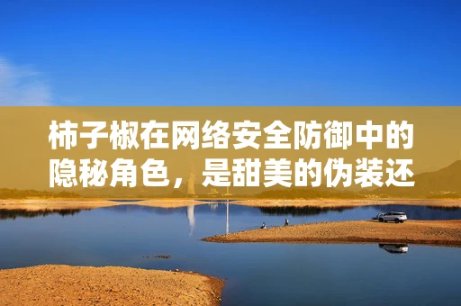 柿子椒在网络安全防御中的隐秘角色，是甜美的伪装还是致命的陷阱？