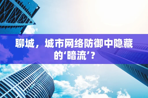 聊城，城市网络防御中隐藏的‘暗流’？
