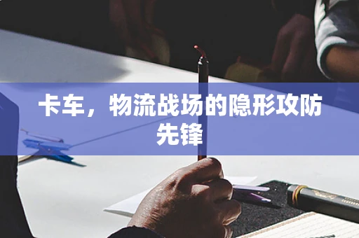 卡车，物流战场的隐形攻防先锋