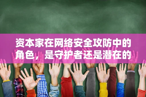 资本家在网络安全攻防中的角色，是守护者还是潜在的威胁？