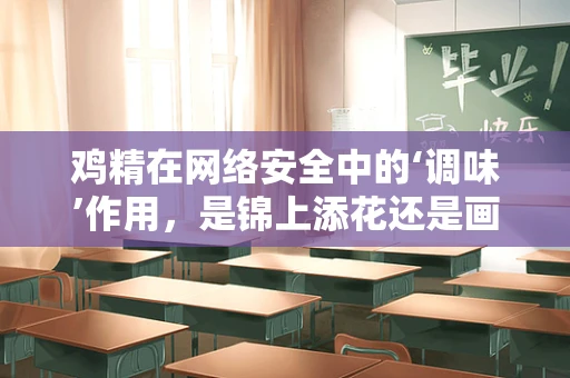鸡精在网络安全中的‘调味’作用，是锦上添花还是画蛇添足？