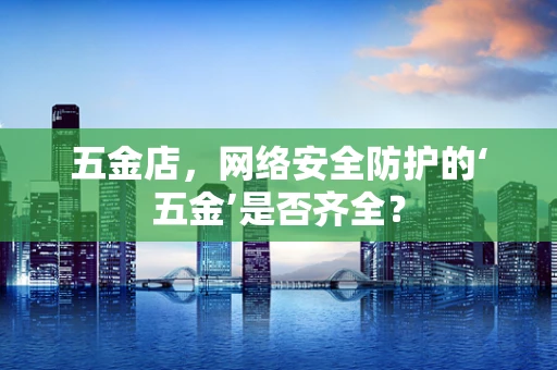 五金店，网络安全防护的‘五金’是否齐全？