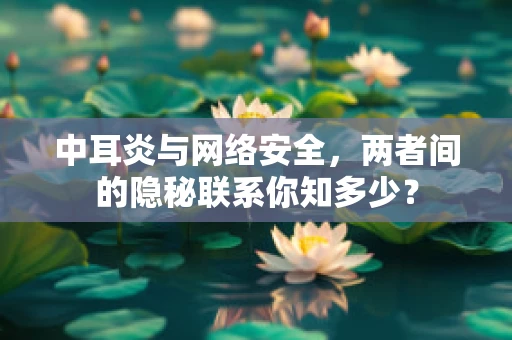 中耳炎与网络安全，两者间的隐秘联系你知多少？