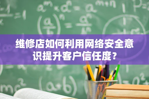 维修店如何利用网络安全意识提升客户信任度？