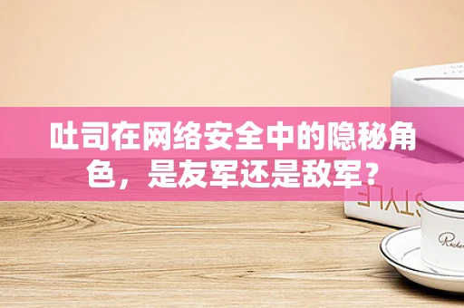 吐司在网络安全中的隐秘角色，是友军还是敌军？