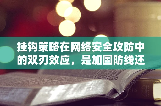 挂钩策略在网络安全攻防中的双刃效应，是加固防线还是暴露弱点？