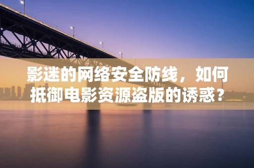 影迷的网络安全防线，如何抵御电影资源盗版的诱惑？