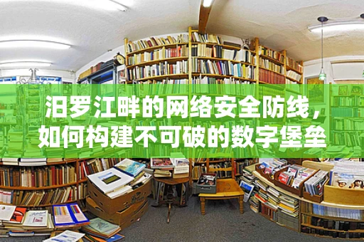 汨罗江畔的网络安全防线，如何构建不可破的数字堡垒？