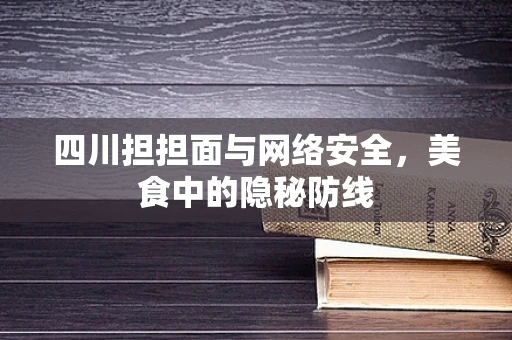 四川担担面与网络安全，美食中的隐秘防线