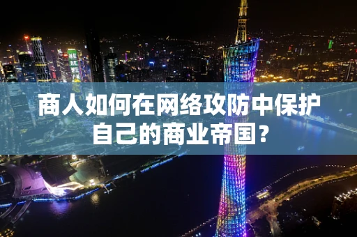 商人如何在网络攻防中保护自己的商业帝国？