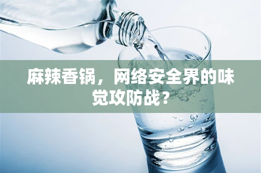 麻辣香锅，网络安全界的味觉攻防战？