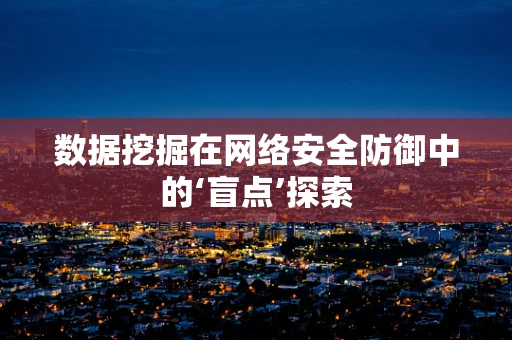 数据挖掘在网络安全防御中的‘盲点’探索