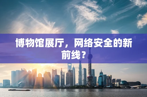 博物馆展厅，网络安全的新前线？