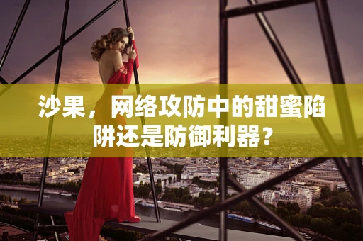 沙果，网络攻防中的甜蜜陷阱还是防御利器？