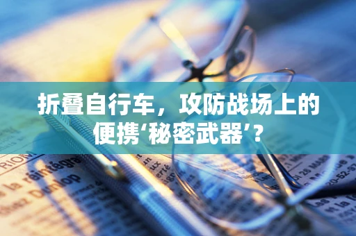 折叠自行车，攻防战场上的便携‘秘密武器’？