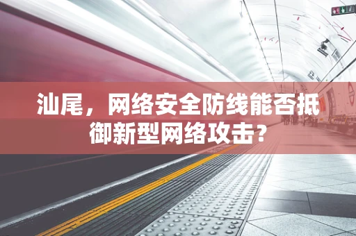 汕尾，网络安全防线能否抵御新型网络攻击？