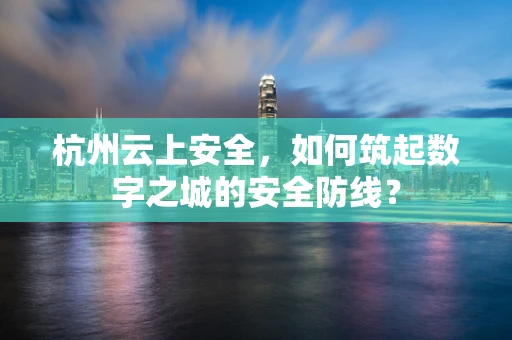 杭州云上安全，如何筑起数字之城的安全防线？