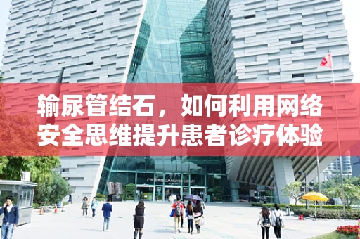 输尿管结石，如何利用网络安全思维提升患者诊疗体验？