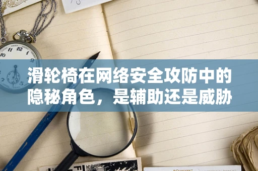 滑轮椅在网络安全攻防中的隐秘角色，是辅助还是威胁？