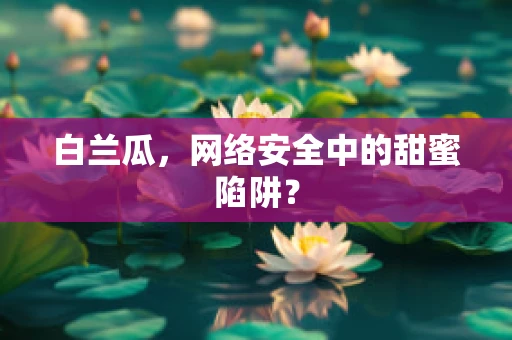 白兰瓜，网络安全中的甜蜜陷阱？