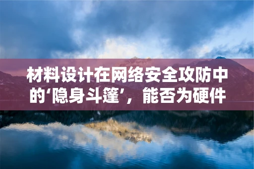 材料设计在网络安全攻防中的‘隐身斗篷’，能否为硬件穿上防护外衣？