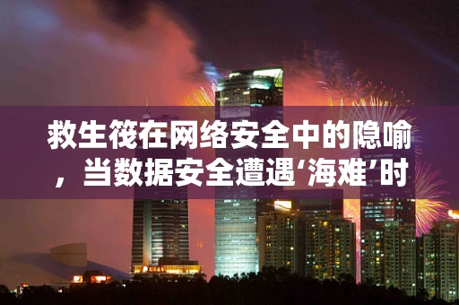 救生筏在网络安全中的隐喻，当数据安全遭遇‘海难’时