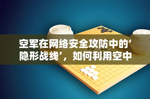 空军在网络安全攻防中的‘隐形战线’，如何利用空中优势保障国家网络安全？