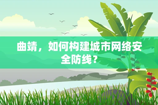曲靖，如何构建城市网络安全防线？
