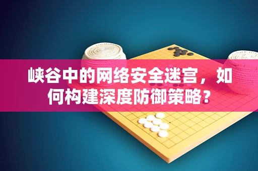 峡谷中的网络安全迷宫，如何构建深度防御策略？