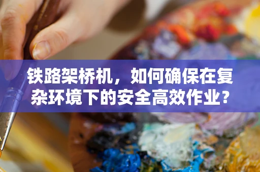 铁路架桥机，如何确保在复杂环境下的安全高效作业？
